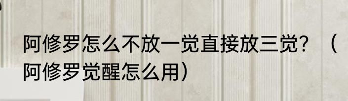 阿修罗怎么不放一觉直接放三觉？（阿修罗觉醒怎么用）