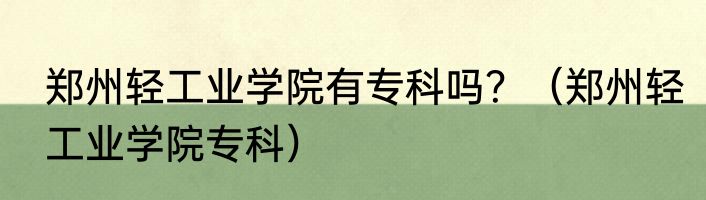 郑州轻工业学院有专科吗？（郑州轻工业学院专科）