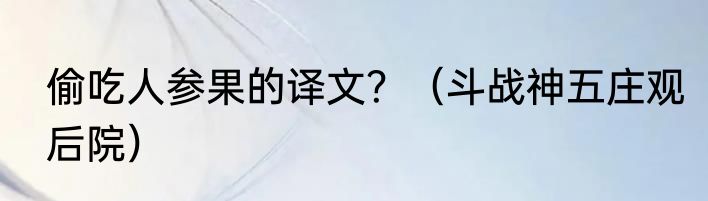 偷吃人参果的译文？（斗战神五庄观后院）