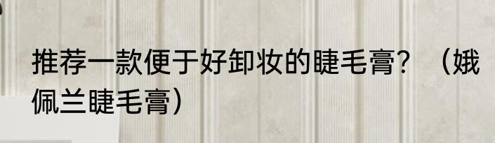 推荐一款便于好卸妆的睫毛膏？（娥佩兰睫毛膏）