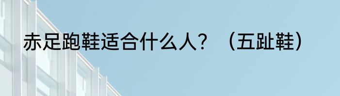 赤足跑鞋适合什么人？（五趾鞋）