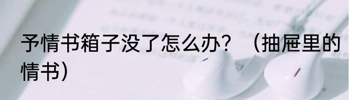 予情书箱子没了怎么办？（抽屉里的情书）