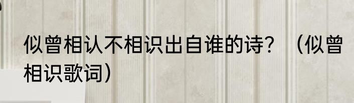 似曾相认不相识出自谁的诗？（似曾相识歌词）