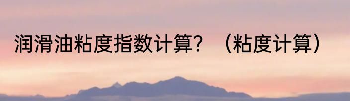 润滑油粘度指数计算？（粘度计算）
