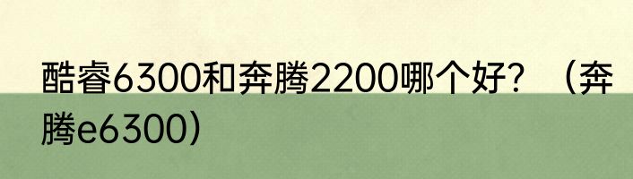 酷睿6300和奔腾2200哪个好？（奔腾e6300）