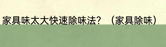 家具味太大快速除味法？（家具除味）