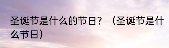 圣诞节是什么的节日？（圣诞节是什么节日）
