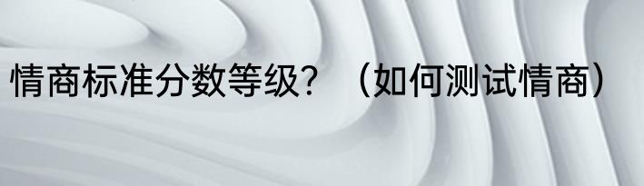 情商标准分数等级？（如何测试情商）