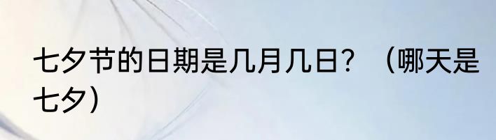 七夕节的日期是几月几日？（哪天是七夕）
