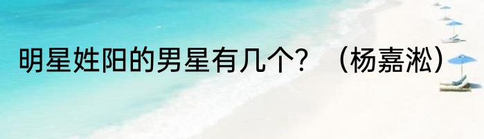明星姓阳的男星有几个？（杨嘉淞）