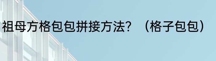 祖母方格包包拼接方法？（格子包包）