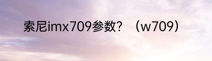 索尼imx709参数？（w709）