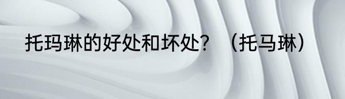 托玛琳的好处和坏处？（托马琳）