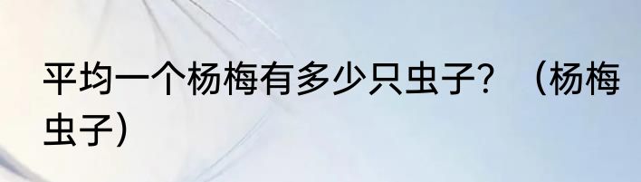 平均一个杨梅有多少只虫子？（杨梅虫子）