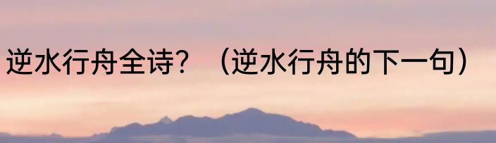 逆水行舟全诗？（逆水行舟的下一句）