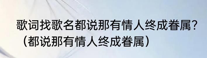 歌词找歌名都说那有情人终成眷属？（都说那有情人终成眷属）