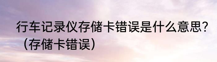 行车记录仪存储卡错误是什么意思？（存储卡错误）