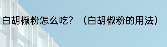 白胡椒粉怎么吃？（白胡椒粉的用法）