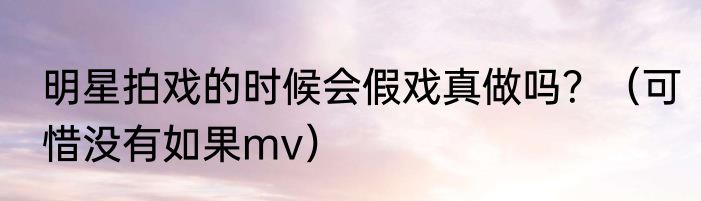 明星拍戏的时候会假戏真做吗？（可惜没有如果mv）