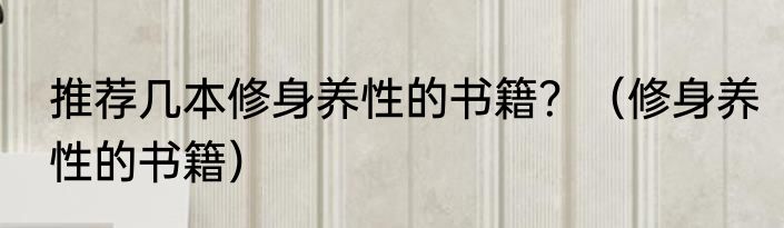 推荐几本修身养性的书籍？（修身养性的书籍）