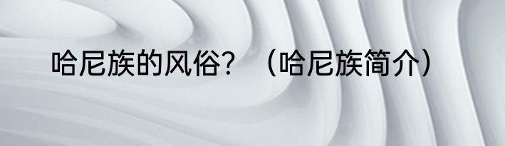 哈尼族的风俗？（哈尼族简介）