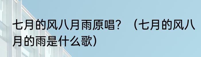 七月的风八月雨原唱？（七月的风八月的雨是什么歌）