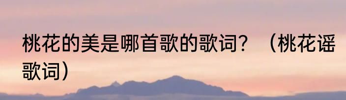 桃花的美是哪首歌的歌词？（桃花谣歌词）