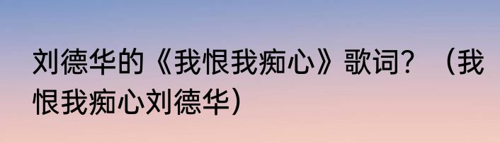 刘德华的《我恨我痴心》歌词？（我恨我痴心刘德华）
