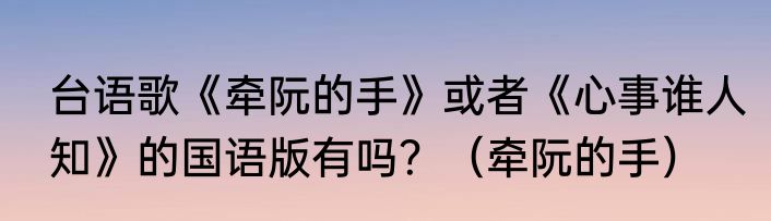 台语歌《牵阮的手》或者《心事谁人知》的国语版有吗？（牵阮的手）