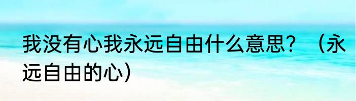 我没有心我永远自由什么意思？（永远自由的心）