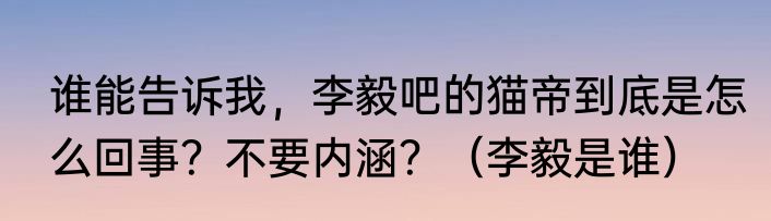 谁能告诉我，李毅吧的猫帝到底是怎么回事？不要内涵？（李毅是谁）