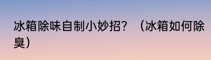 冰箱除味自制小妙招？（冰箱如何除臭）