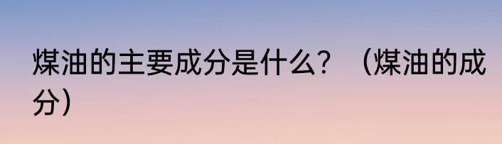 煤油的主要成分是什么？（煤油的成分）