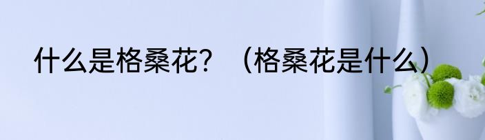 什么是格桑花？（格桑花是什么）