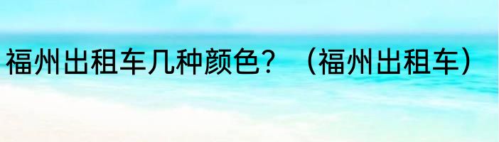 福州出租车几种颜色？（福州出租车）