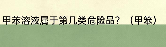 甲苯溶液属于第几类危险品？（甲笨）