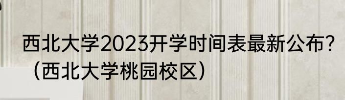 西北大学2023开学时间表最新公布？（西北大学桃园校区）