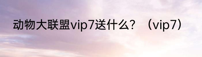 动物大联盟vip7送什么？（vip7）