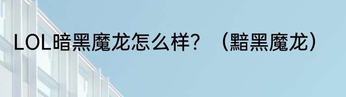 LOL暗黑魔龙怎么样？（黯黑魔龙）