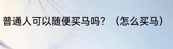 普通人可以随便买马吗？（怎么买马）