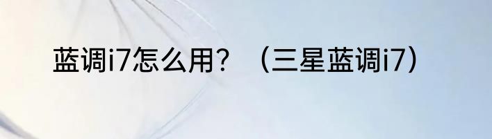 蓝调i7怎么用？（三星蓝调i7）