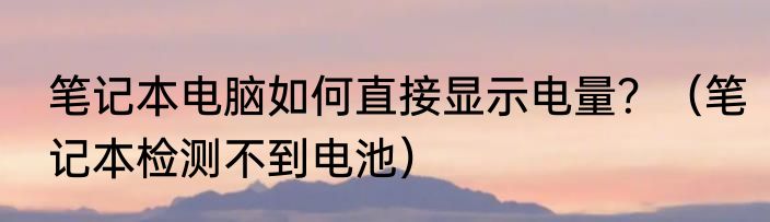 笔记本电脑如何直接显示电量？（笔记本检测不到电池）