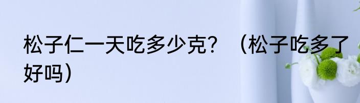 松子仁一天吃多少克？（松子吃多了好吗）