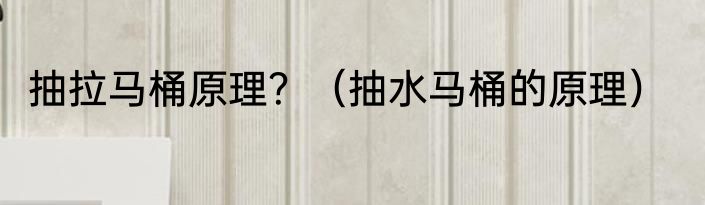 抽拉马桶原理？（抽水马桶的原理）