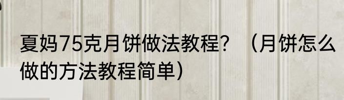 夏妈75克月饼做法教程？（月饼怎么做的方法教程简单）