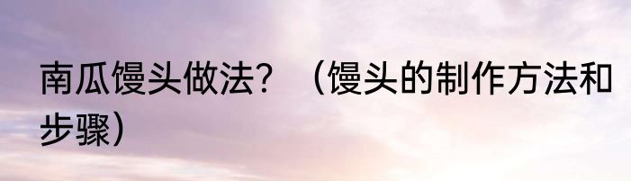 南瓜馒头做法？（馒头的制作方法和步骤）