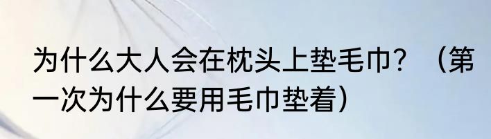 为什么大人会在枕头上垫毛巾？（第一次为什么要用毛巾垫着）