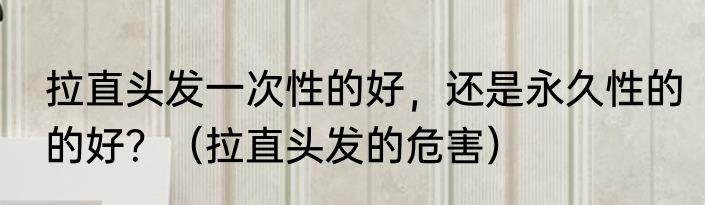 拉直头发一次性的好，还是永久性的的好？（拉直头发的危害）