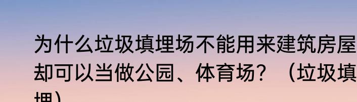 为什么垃圾填埋场不能用来建筑房屋，却可以当做公园、体育场？（垃圾填埋）