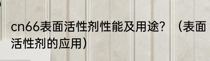 cn66表面活性剂性能及用途？（表面活性剂的应用）